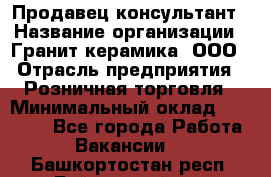 Продавец-консультант › Название организации ­ Гранит-керамика, ООО › Отрасль предприятия ­ Розничная торговля › Минимальный оклад ­ 30 000 - Все города Работа » Вакансии   . Башкортостан респ.,Баймакский р-н